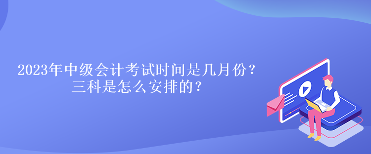 2023年中级会计考试时间是几月份？三科是怎么安排的？