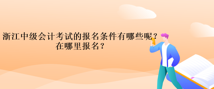 浙江中级会计考试的报名条件有哪些呢？在哪里报名？