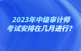 2023年中级审计师考试安排在几月进行？