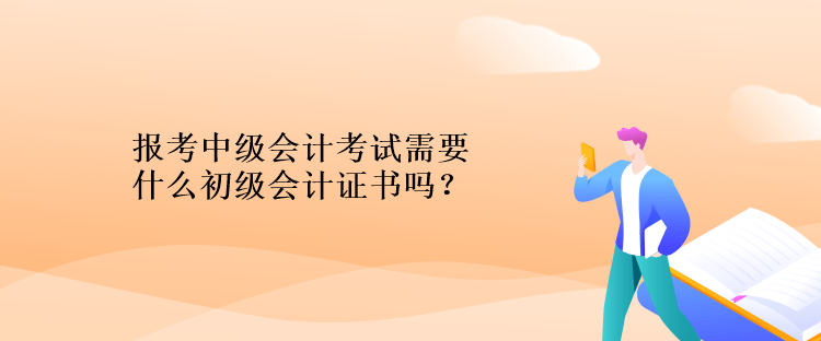 报考中级会计考试需要什么初级会计证书吗？