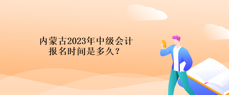 内蒙古2023年中级会计报名时间是多久？