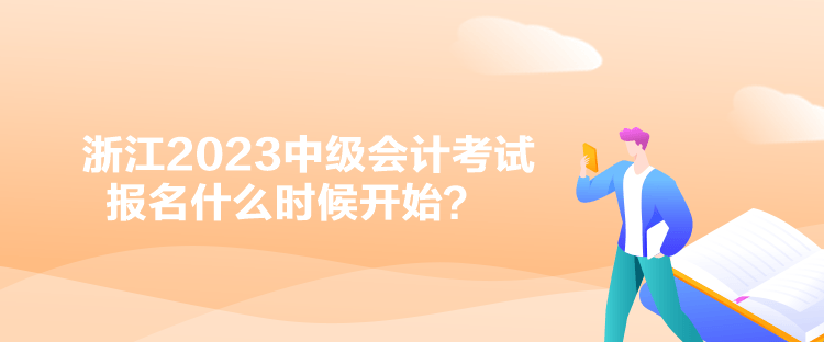 浙江2023中级会计考试报名什么时候开始？