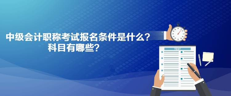 中级会计职称考试报名条件是什么？科目有哪些？