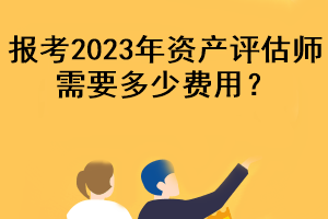 报考2023年资产评估师需要多少费用？