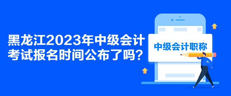黑龙江2023年中级会计考试报名时间公布了吗？