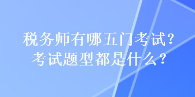 税务师有哪五门考试？考试题型都是什么？