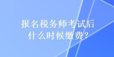 报名税务师考试后什么时候缴费？