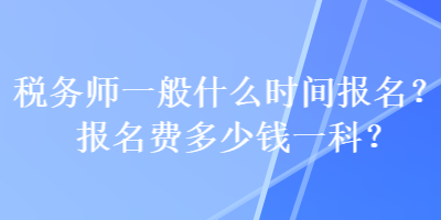 税务师一般什么时间报名？报名费多少钱一科？