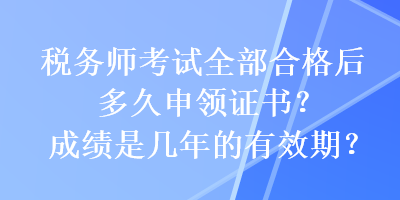 税务师考试全部合格后多久申领证书？成绩是几年的有效期？