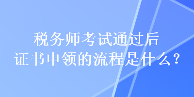 税务师考试通过后证书申领的流程是什么？