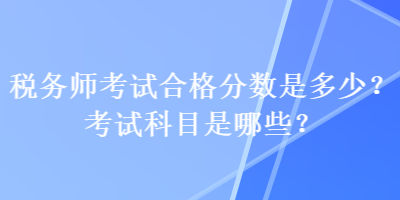 税务师考试合格分数是多少？考试科目是哪些？