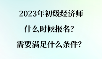 2023年初级经济师什么时候报名？需要满足什么条件？