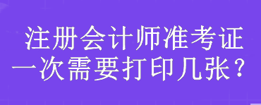 注册会计师准考证一次需要打印几张？