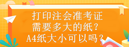 打印注会准考证需要多大的纸？A4纸大小可以吗？