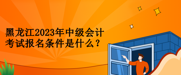 黑龙江2023年中级会计考试报名条件是什么？