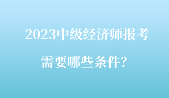 2023中级经济师报考需要哪些条件？