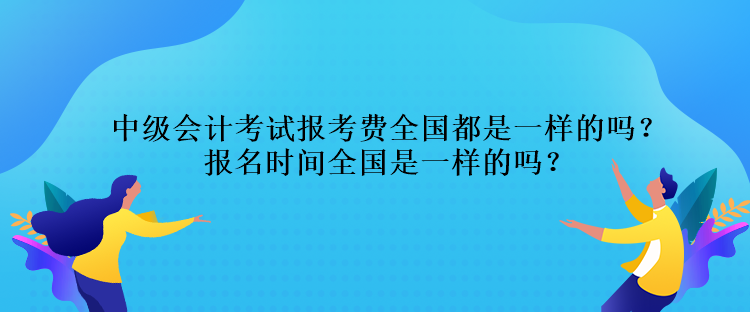 中级会计考试报考费全国都是一样的吗？报名时间全国是一样的吗？