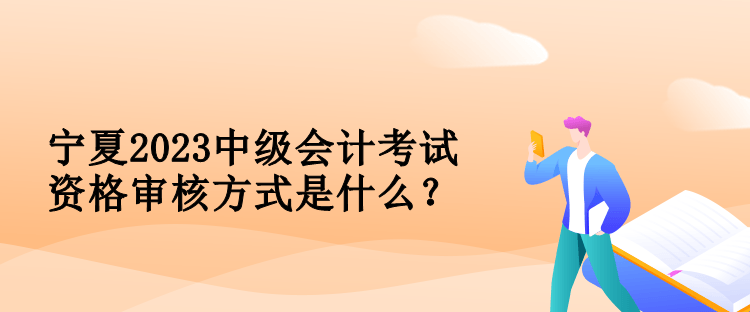 宁夏2023中级会计考试资格审核方式是什么？