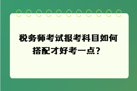 税务师考试报考科目如何搭配才好考一点？