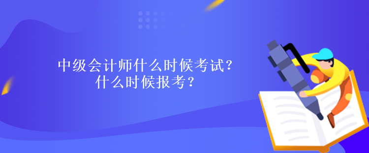 中级会计师什么时候考试？什么时候报考？