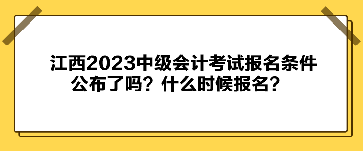 江西2023中级会计考试报名条件公布了吗？什么时候报名？