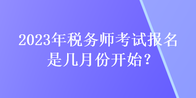 2023年税务师考试报名是几月份开始？