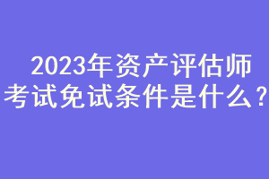 2023年资产评估师考试免试条件是什么？