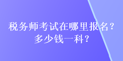 税务师考试在哪里报名？多少钱一科？