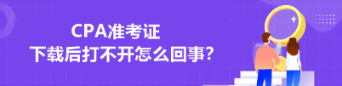 CPA准考证下载后打不开怎么回事？