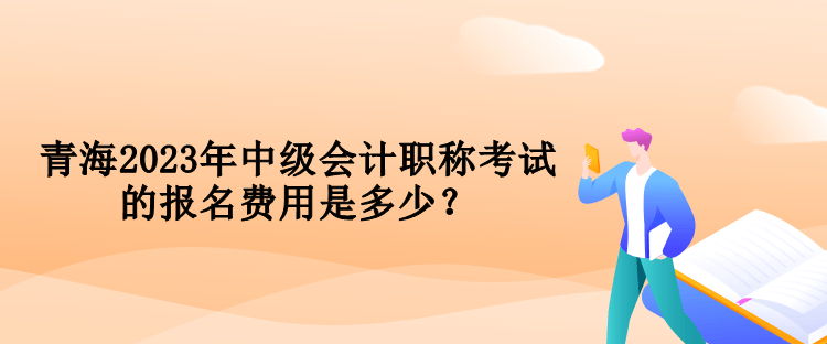 青海2023年中级会计职称考试的报名费用是多少？