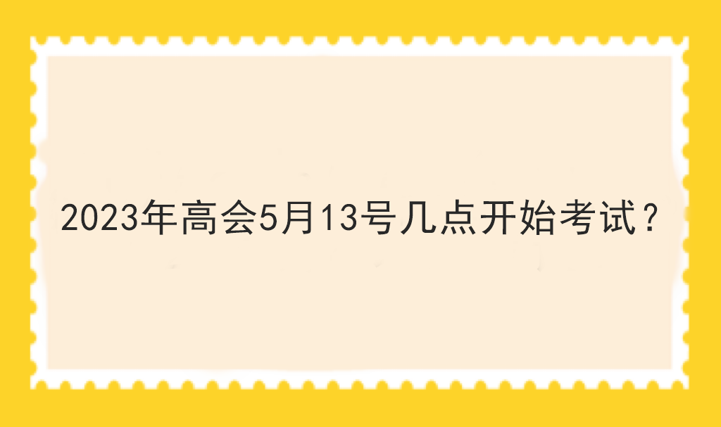 2023年高会5月13号几点开始考试？