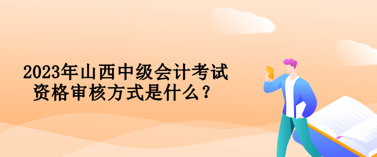 2023年山西中级会计考试资格审核方式是什么？