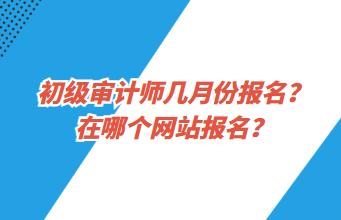 初级审计师几月份报名？在哪个网站报名？