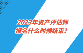 2023年资产评估师报名什么时候结束？