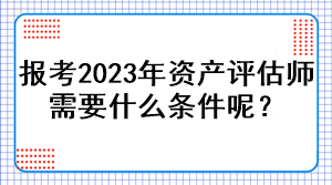 报考2023年资产评估师需要什么条件呢？