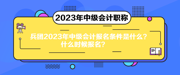 兵团2023年中级会计报名条件是什么？什么时候报名？