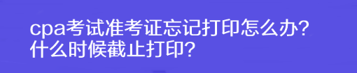 cpa考试准考证忘记打印怎么办？什么时候截止打印？