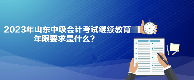 2023年山东中级会计考试继续教育年限要求是什么？