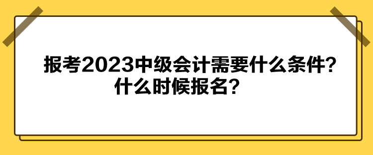 报考2023中级会计需要什么条件？什么时候报名？