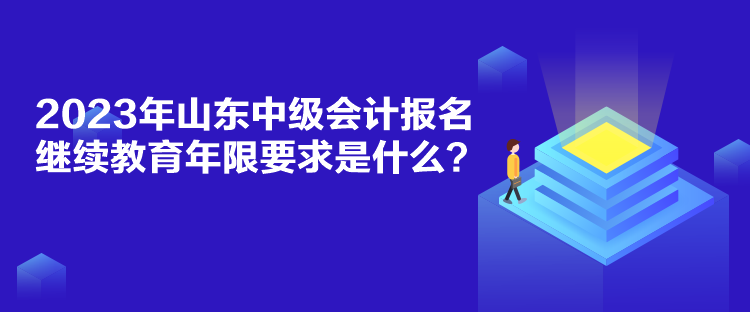 2023年山东中级会计报名继续教育年限要求是什么？