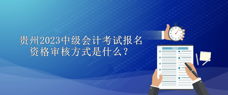 贵州2023中级会计考试报名资格审核方式是什么？