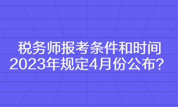 税务师报考条件和时间2023年规定4月份公布？