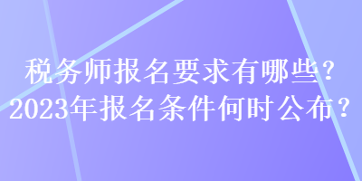 税务师报名要求有哪些？2023年报名条件何时公布？