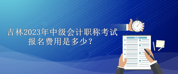 吉林2023年中级会计职称考试报名费用是多少？