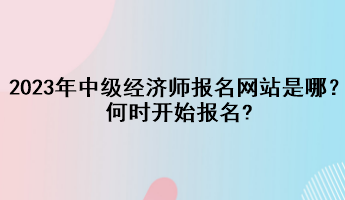 2023年中级经济师报名网站是哪？何时开始报名?