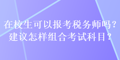 在校生可以报考税务师吗？建议怎样组合考试科目？