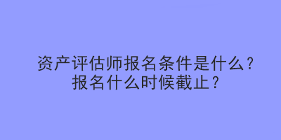 资产评估师报名条件是什么？报名什么时候截止？