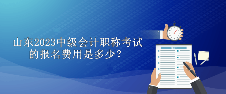 山东2023中级会计职称考试的报名费用是多少？