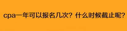 cpa一年可以报名几次？什么时候截止呢？