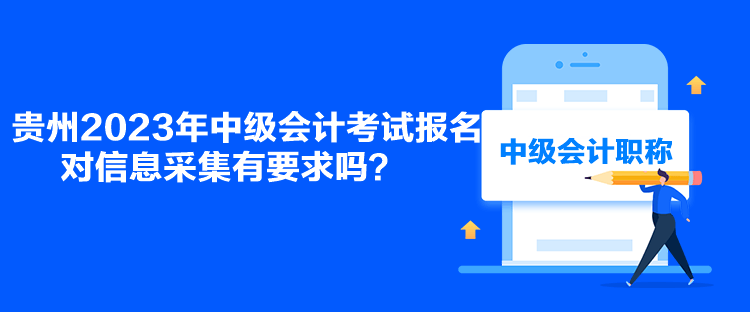 贵州2023年中级会计考试报名对信息采集有要求吗？